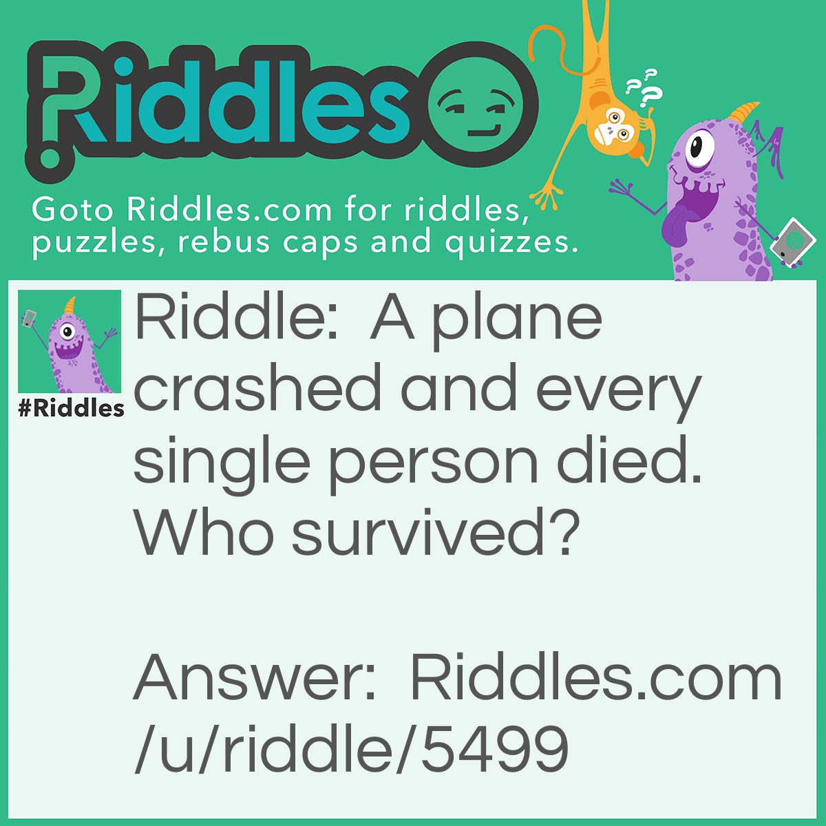 Riddle: A plane crashed and every single person died. Who survived? Answer: Married Couples.