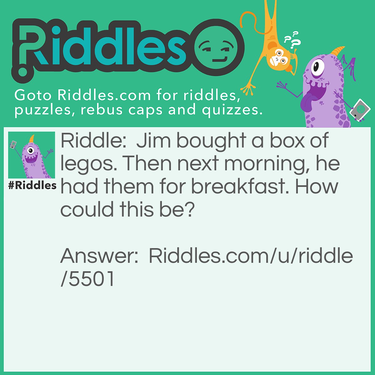 Riddle: Jim bought a box of legos. Then next morning, he had them for breakfast. How could this be? Answer: He bought the lego my ego waffle.