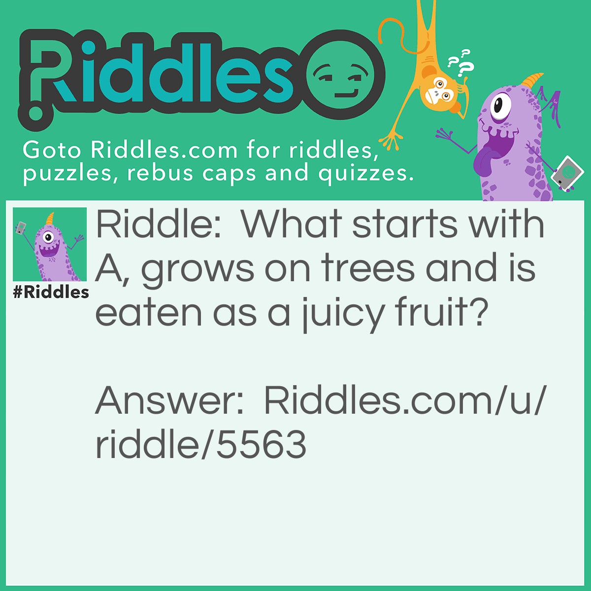 Riddle: What starts with A, grows on trees and is eaten as a juicy fruit? Answer: apple, like it?