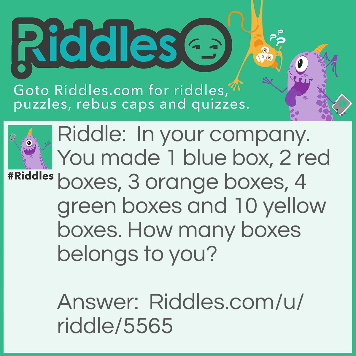 Riddle: In your company. You made 1 blue box, 2 red boxes, 3 orange boxes, 4 green boxes and 10 yellow boxes. How many boxes belongs to you? Answer: None. All the boxes you made are for your company.