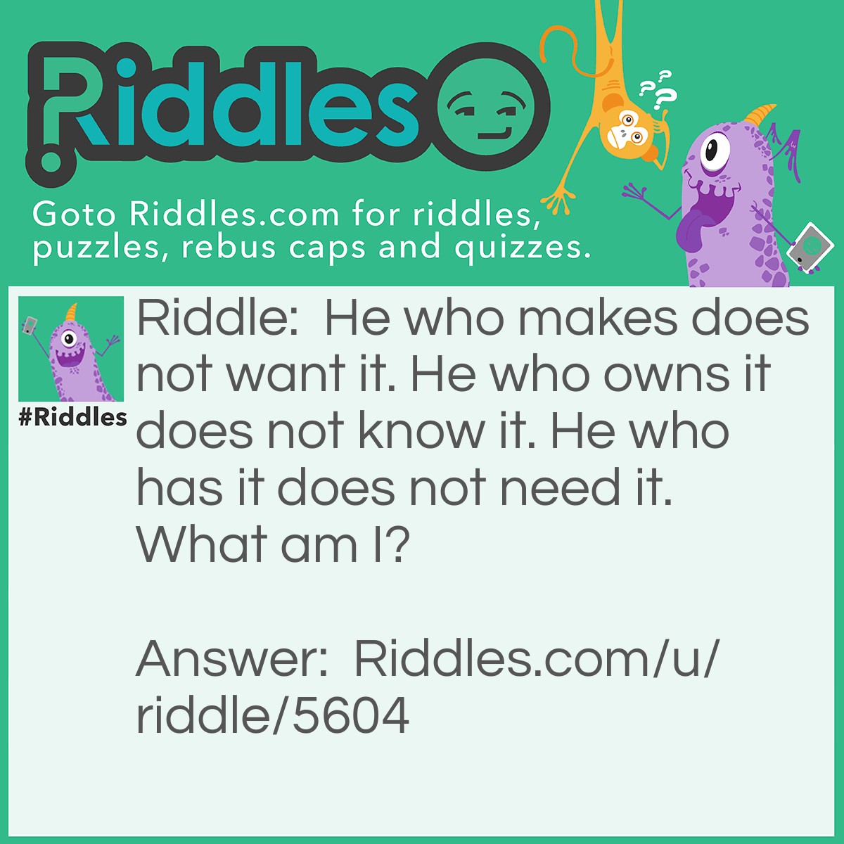 Riddle: He who makes does not want it. He who owns it does not know it. He who has it does not need it. What am I? Answer: A coffin.