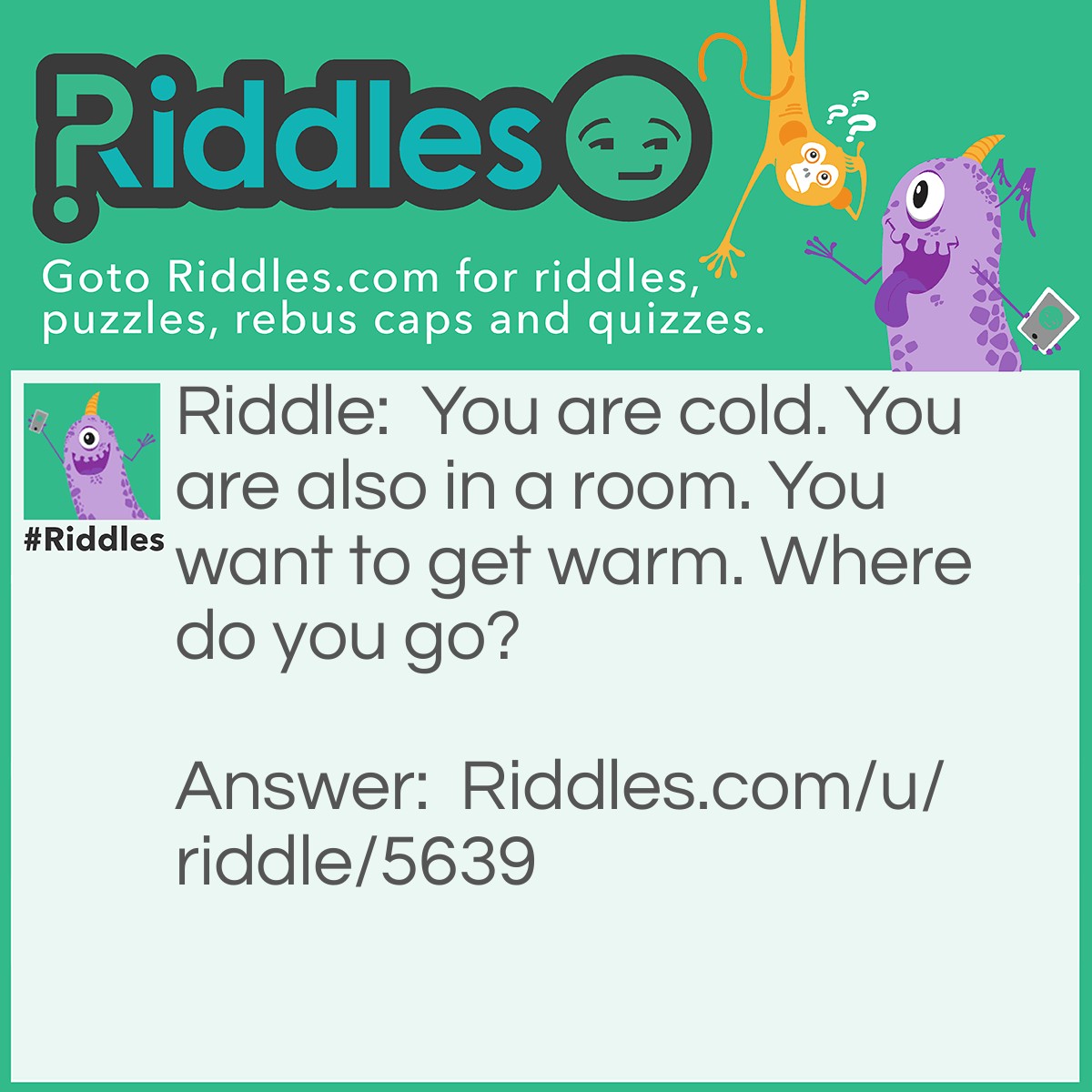 Riddle: You are cold. You are also in a room. You want to get warm. Where do you go? Answer: In the corner. It's 90 degrees!