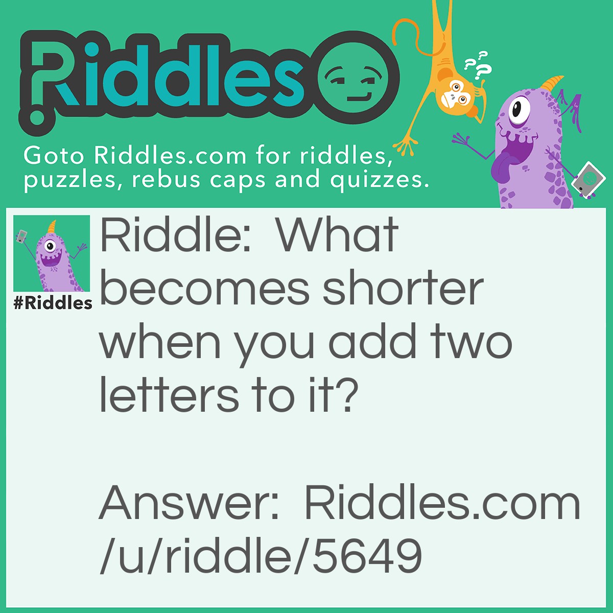 Riddle: What becomes shorter when you add two letters to it? Answer: The word Short!