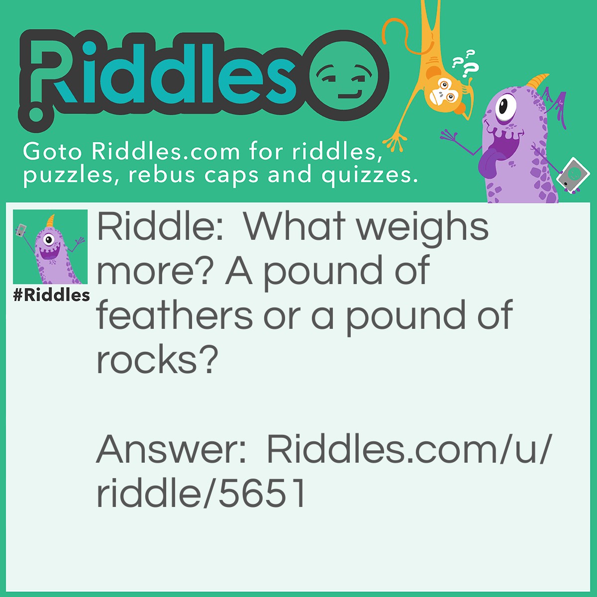 Riddle: What weighs more? A pound of feathers or a pound of rocks? Answer: They are both a pound!