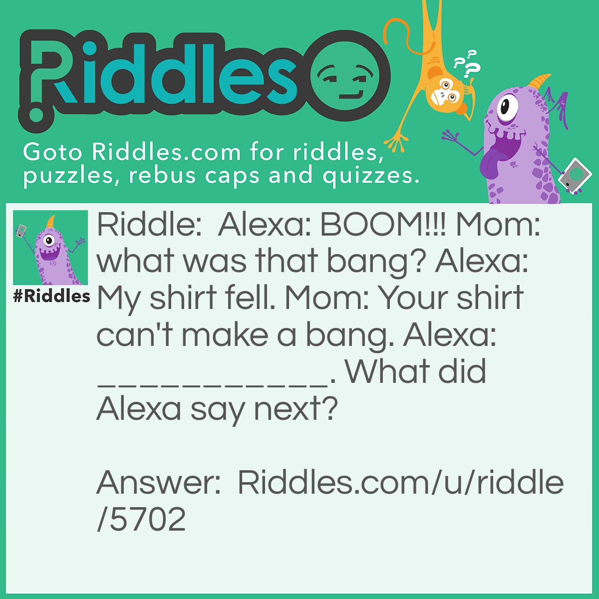 Riddle: Alexa: BOOM!!! Mom: what was that bang? Alexa: My shirt fell. Mom: Your shirt can't make a bang. Alexa:___________. What did Alexa say next? Answer: Alexa: I was in it.