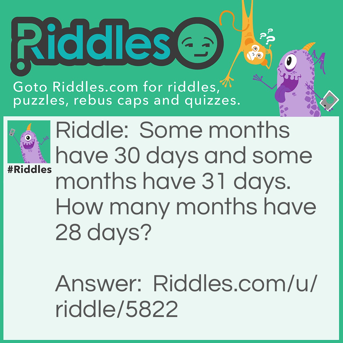 Riddle: Some months have 30 days and some months have 31 days. How many months have 28 days? Answer: All of them (12)