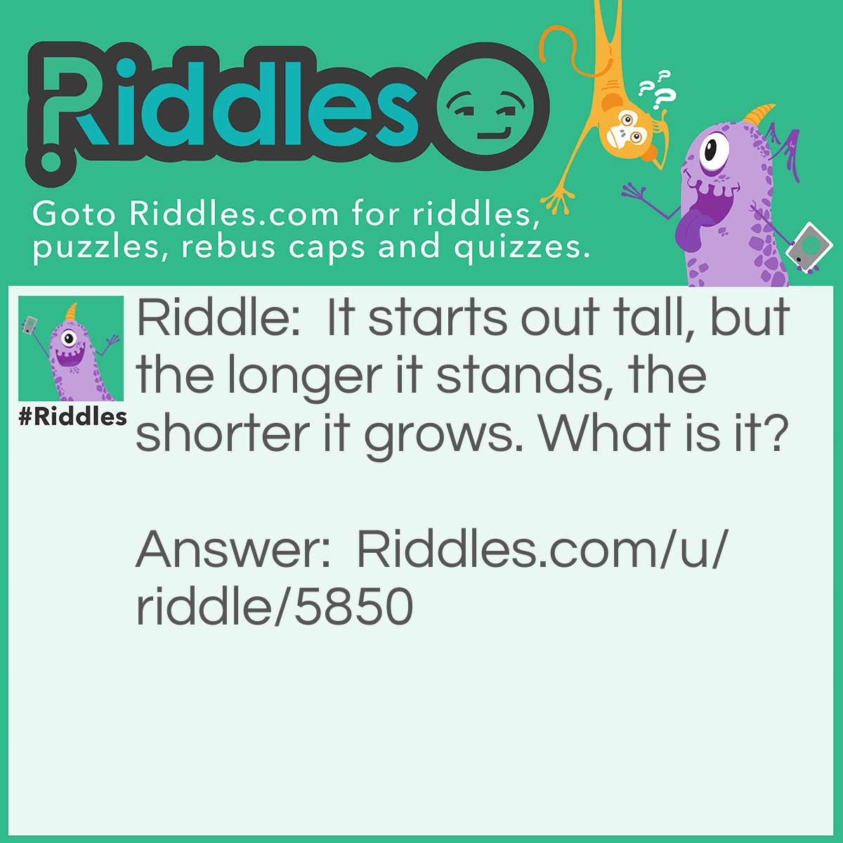 Riddle: It starts out tall, but the longer it stands, the shorter it grows. What is it? Answer: A Candle.