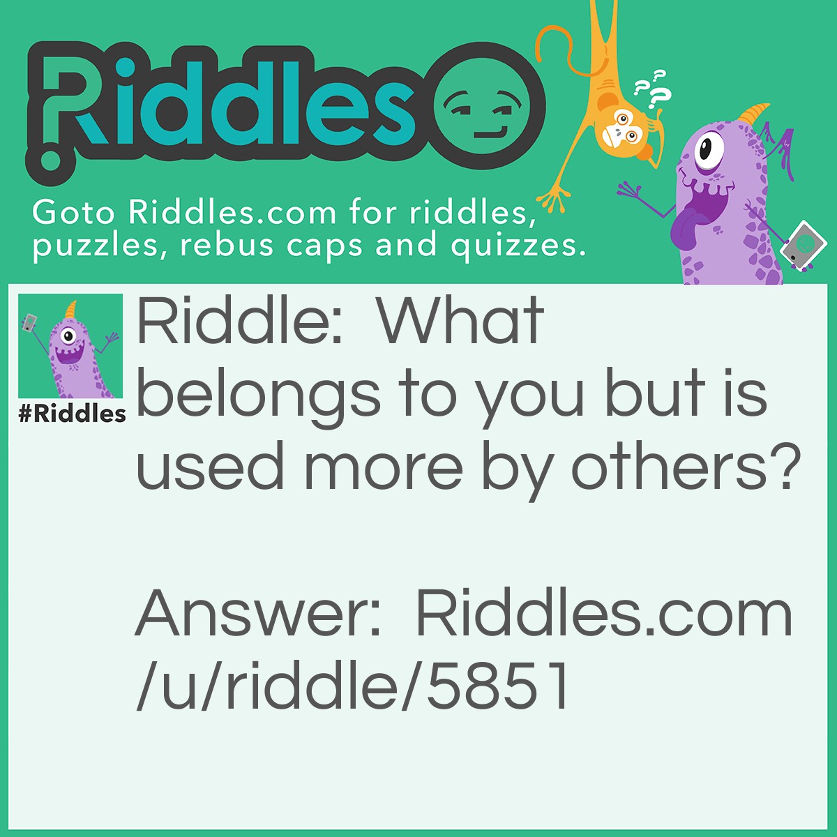 Riddle: What belongs to you but is used more by others? Answer: Your name.