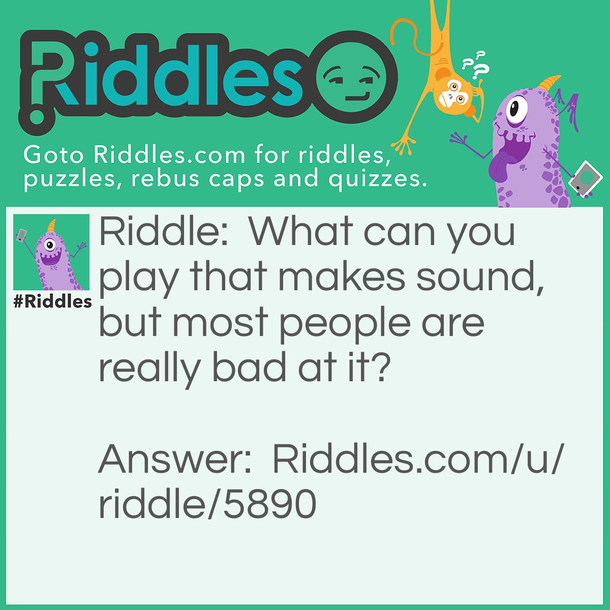 Riddle: What can you play that makes sound, but most people are really bad at it? Answer: The piano.