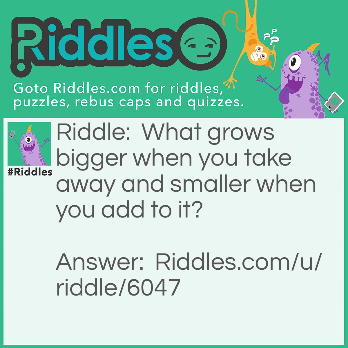 Riddle: What grows bigger when you take away and smaller when you add to it? Answer: A hole.