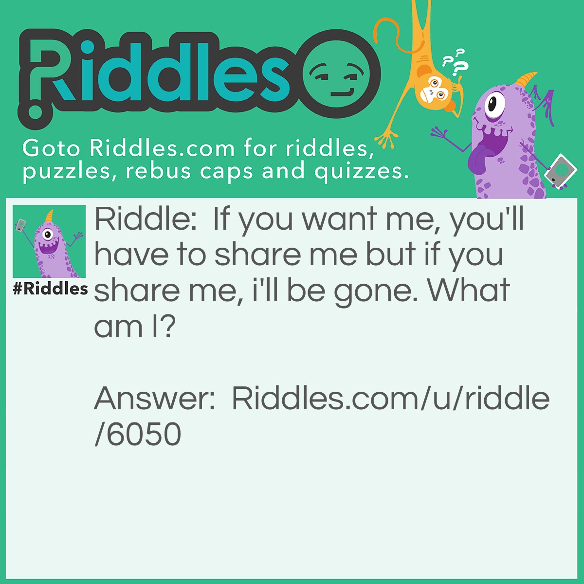 Riddle: If you want me, you'll have to share me but if you share me, i'll be gone. What am I? Answer: A secret.