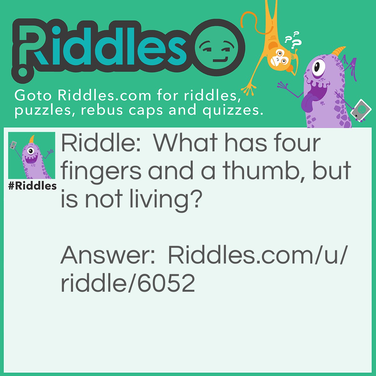 Riddle: What has four fingers and a thumb, but is not living? Answer: A glove.