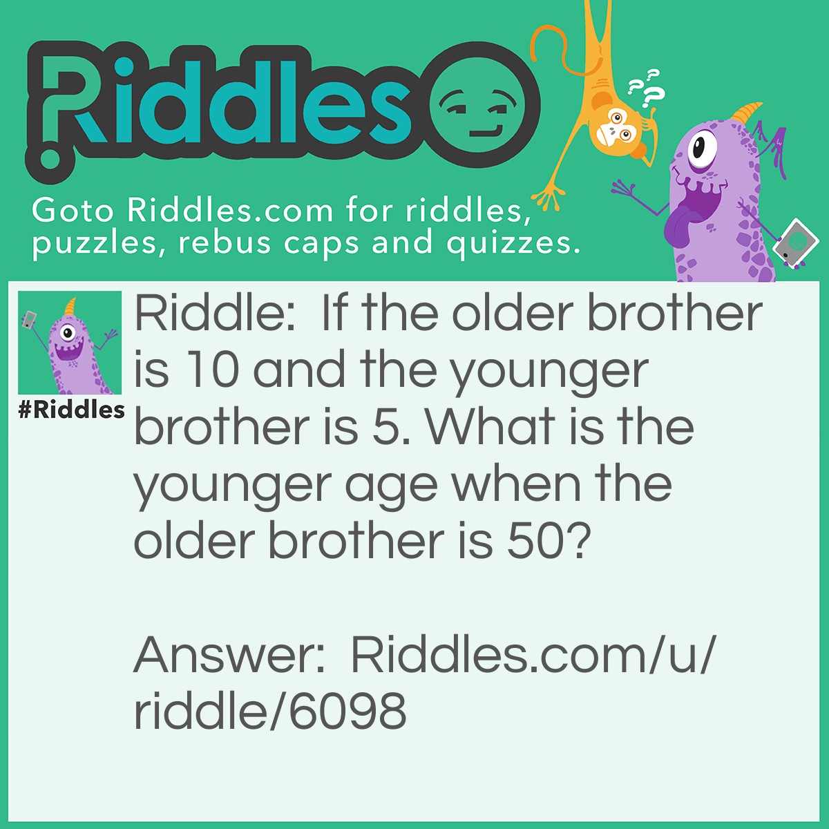 Riddle: If the older brother is 10 and the younger brother is 5. What is the younger age when the older brother is 50? Answer: 45.