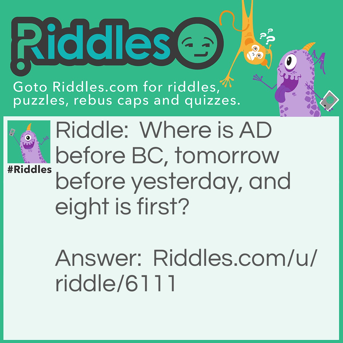 Riddle: Where is AD before BC, tomorrow before yesterday, and eight is first? Answer: Dictionary.