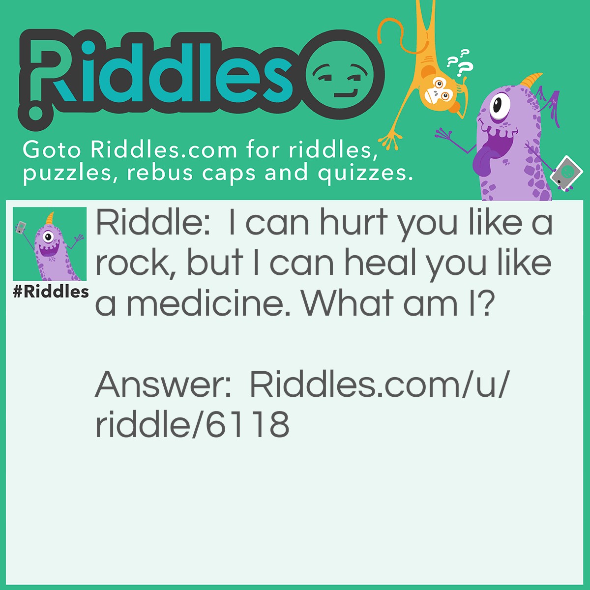 Riddle: I can hurt you like a rock, but I can heal you like a medicine. What am I? Answer: Words. You can hurt someone with words and you can apologize to them with words. You didn't think of a potion, did you?