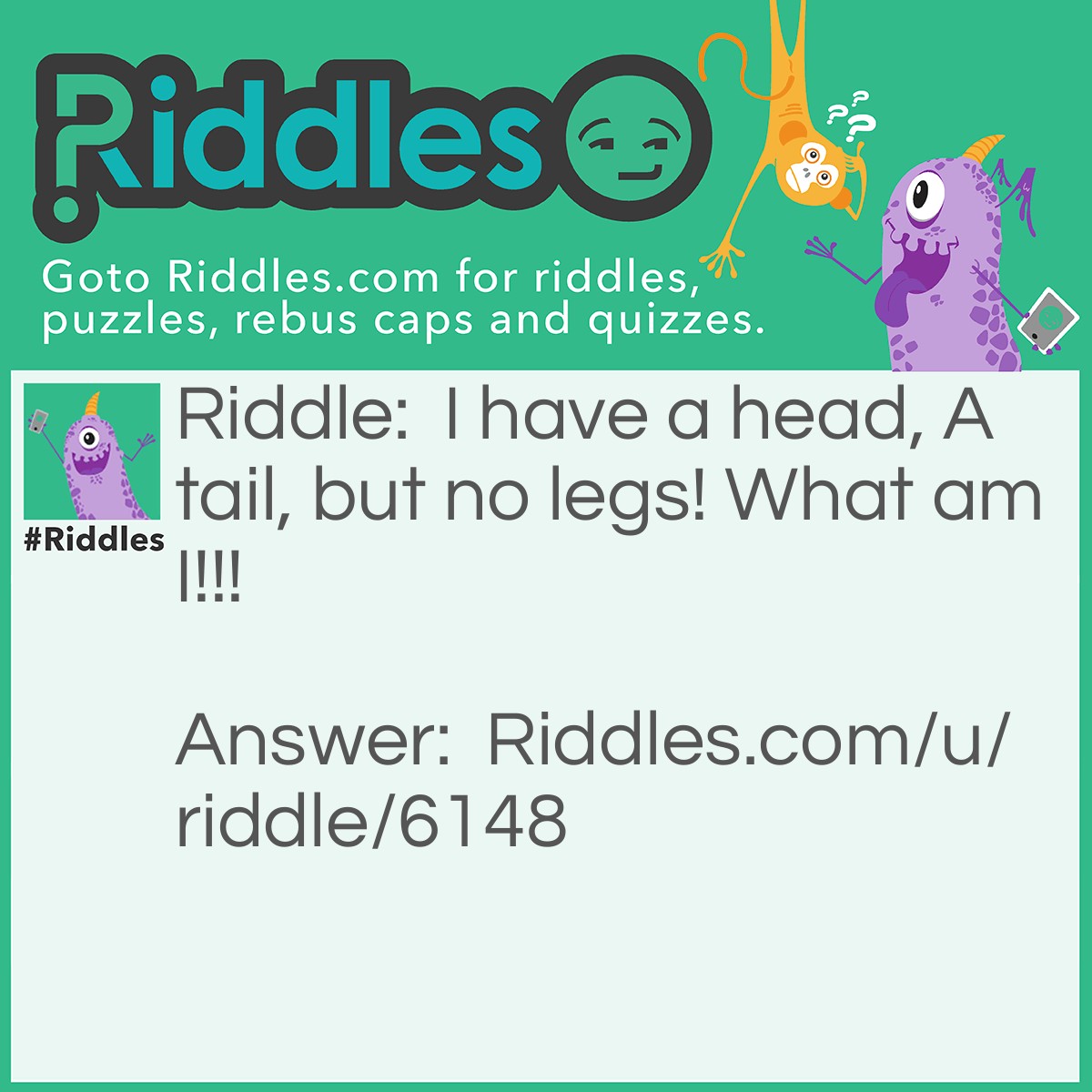 Riddle: I have a head, A tail, but no legs! What am I!!! Answer: A PENNY!!