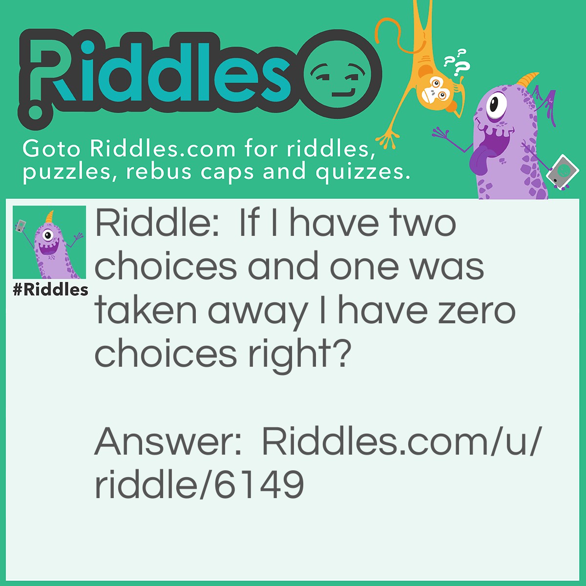 Riddle: If I have two choices and one was taken away I have zero choices right? Answer: Yes I do because I already used one so the other one was taken away!!!!