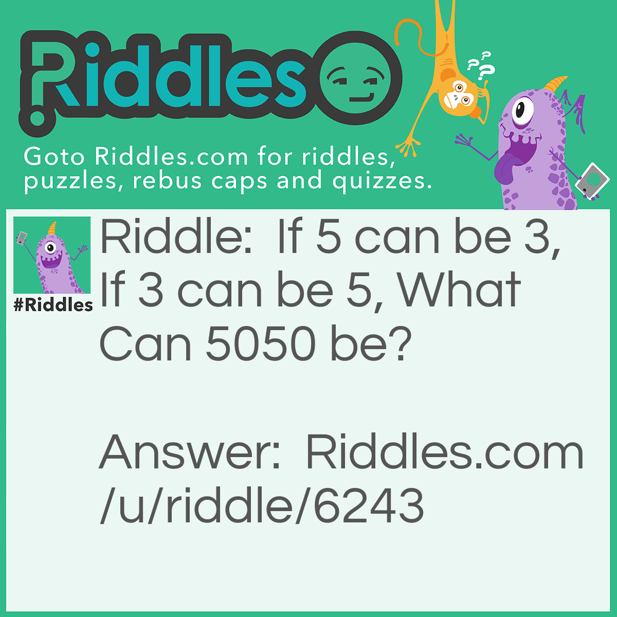 Riddle: If 5 can be 3, If 3 can be 5, What Can 5050 be? Answer: 5050, Since a number is always equal to itself. (Basic Math)