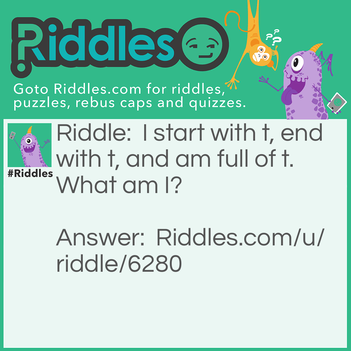 Riddle: I start with t, end with t, and am full of t. What am I? Answer: A teapot.