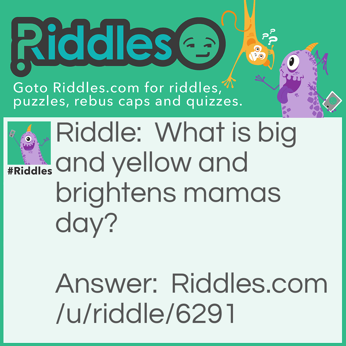 Riddle: What is big and yellow and brightens mamas day? Answer: School Bus.