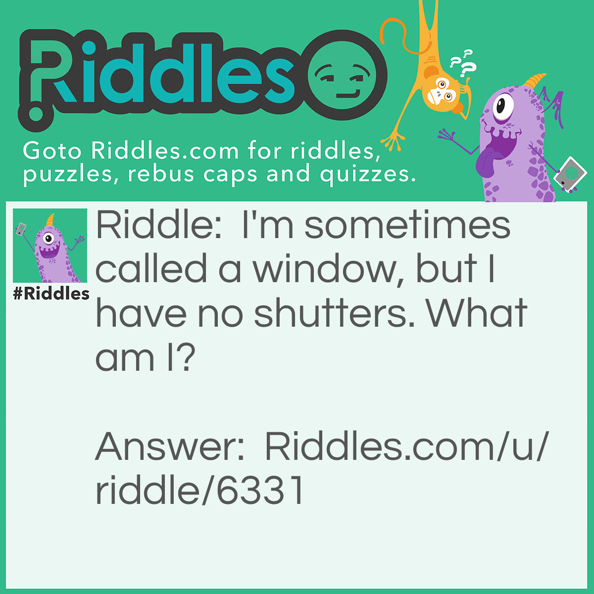 Riddle: I'm sometimes called a window, but I have no shutters. What am I? Answer: I don't know the answer.