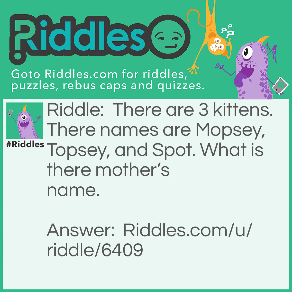 Riddle: There are 3 kittens. There names are Mopsey, Topsey, and Spot. What is there mother's name. Answer: There mother’s Name is What. I just said that!