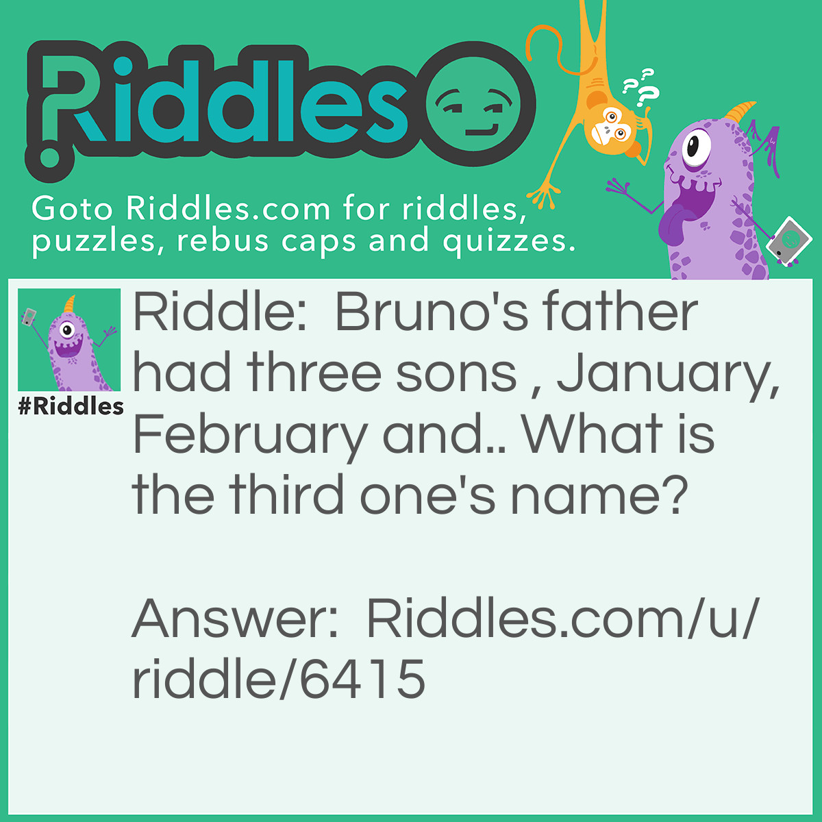 Riddle: Bruno's father had three sons , January,February and.. What is the third one's name? Answer: Bruno. In the sentence it says BRUNO'S FATHER!