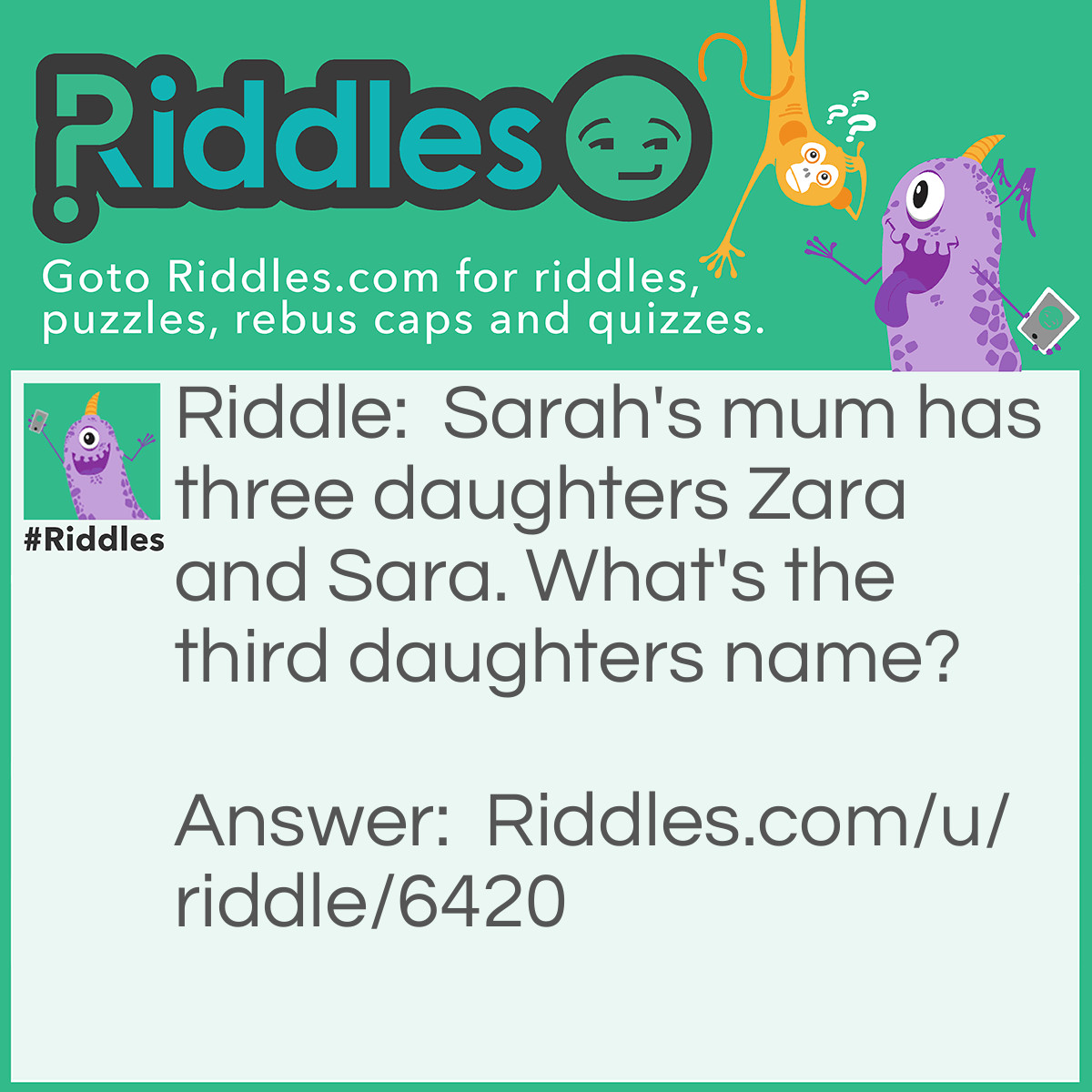 Riddle: Sarah's mum has three daughters Zara and Sara. What's the third daughters name? Answer: Sarah.