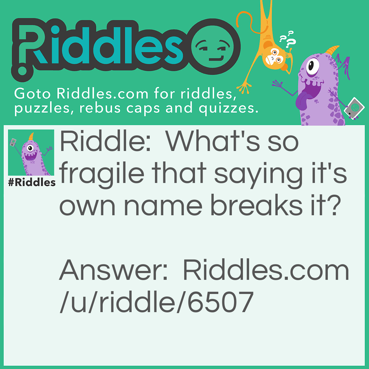 Riddle: What's so fragile that saying it's own name breaks it? Answer: Silence.