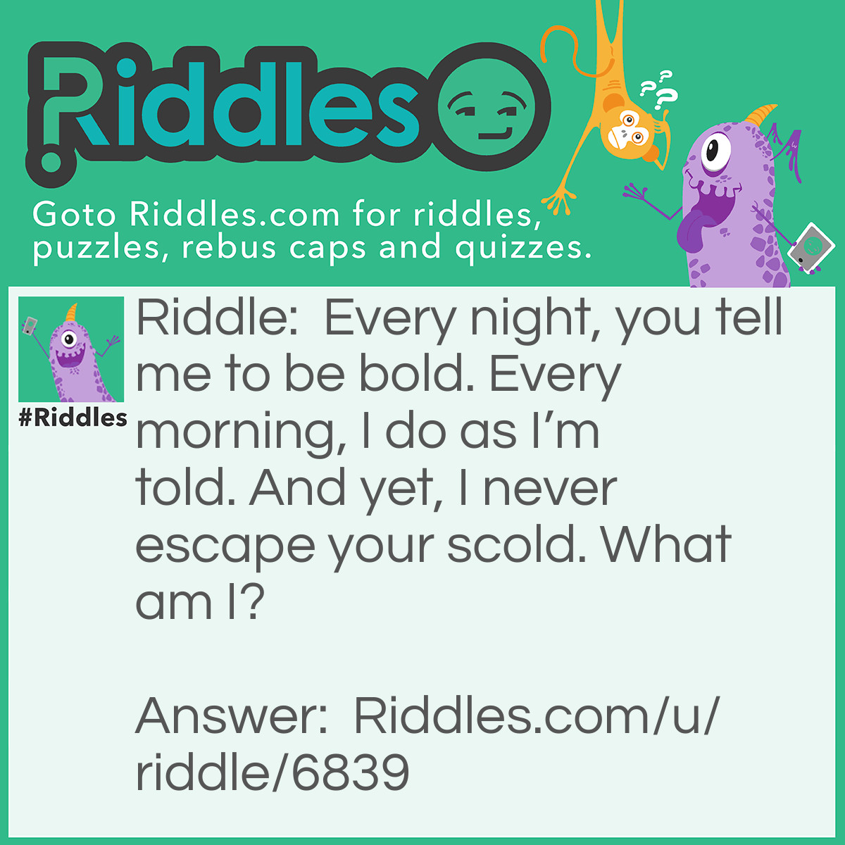 Riddle: Every night, you tell me to be bold. Every morning, I do as I'm told. And yet, I never escape your scold. What am I? Answer: An alarm clock.