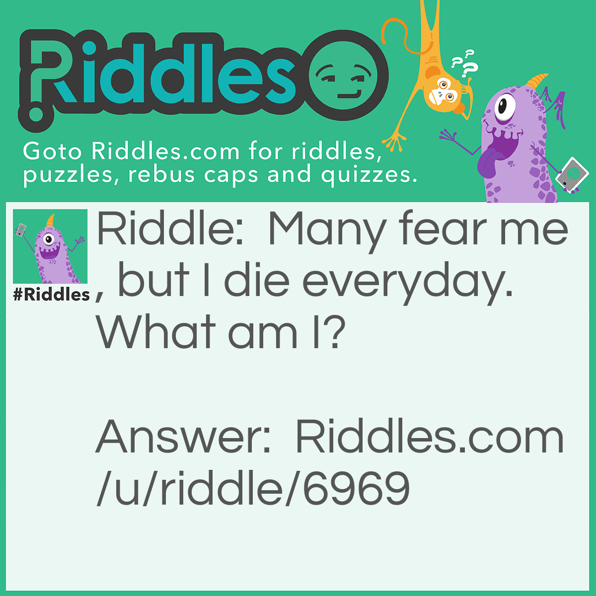 Riddle: Many fear me, but I die everyday. What am I? Answer: The dark.