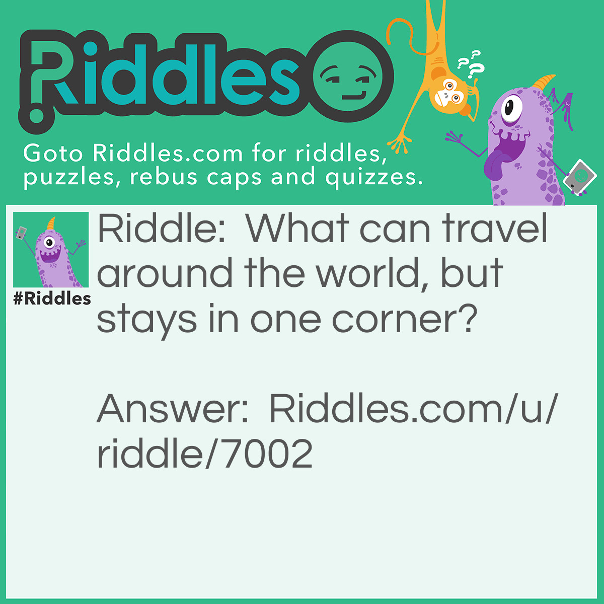 Riddle: What can travel around the world, but stays in one corner? Answer: Stamp.