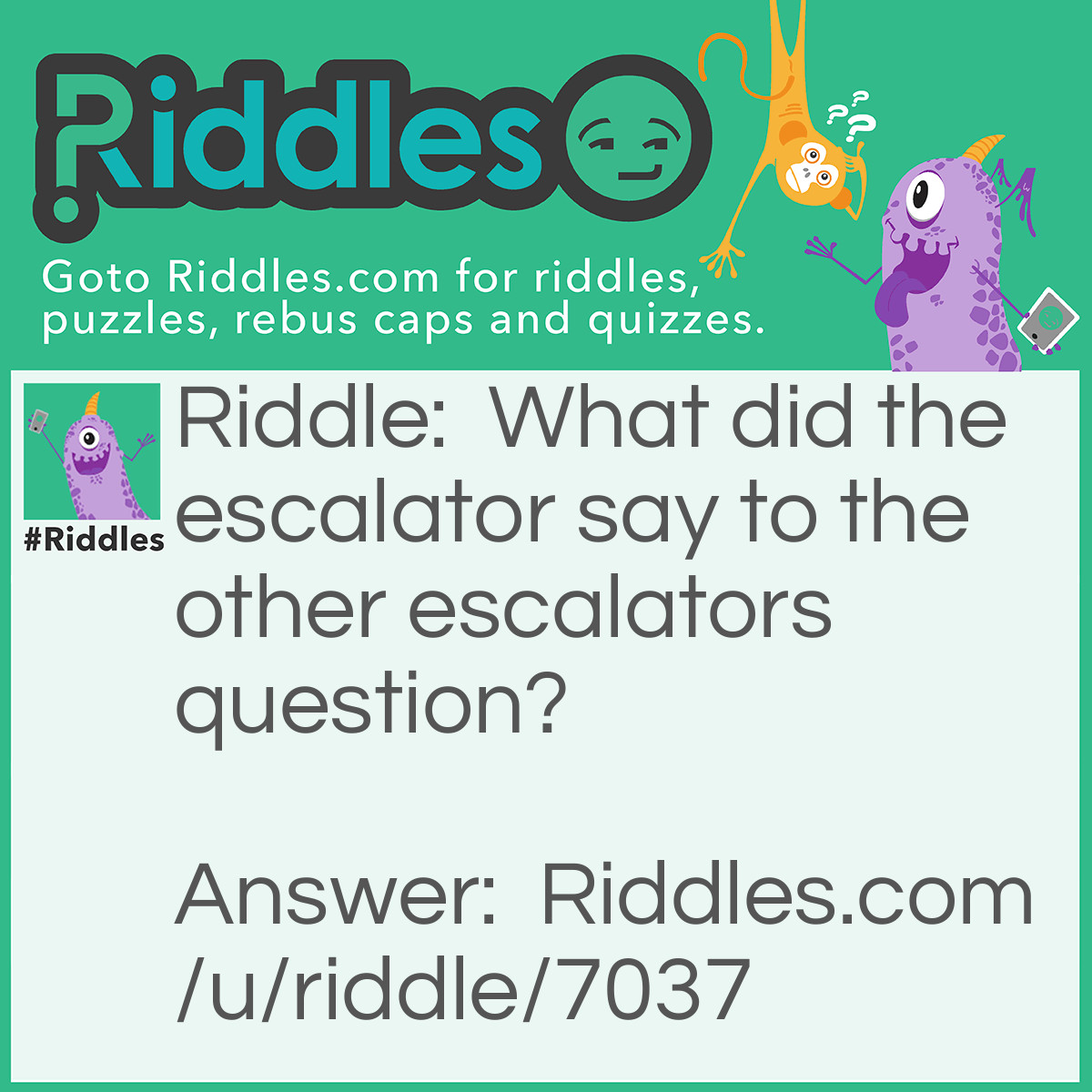 Riddle: What did the escalator say to the other escalators question? Answer: Ask-a-later.