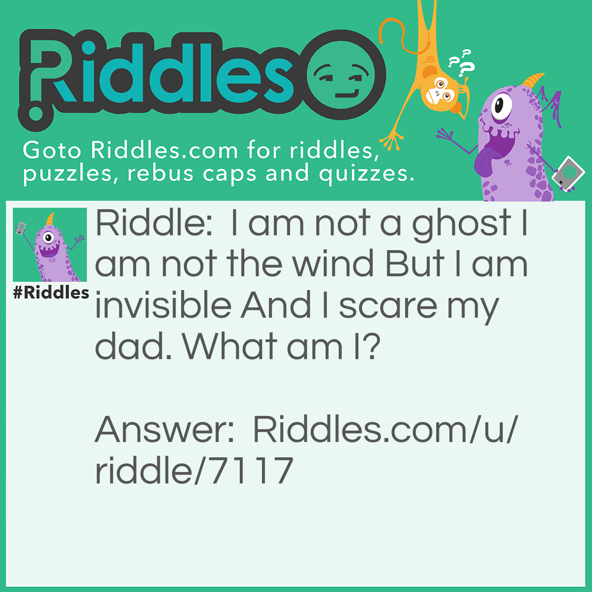 Riddle: I am not a ghost I am not the wind But I am invisible And I scare my dad. What am I? Answer: CHORES