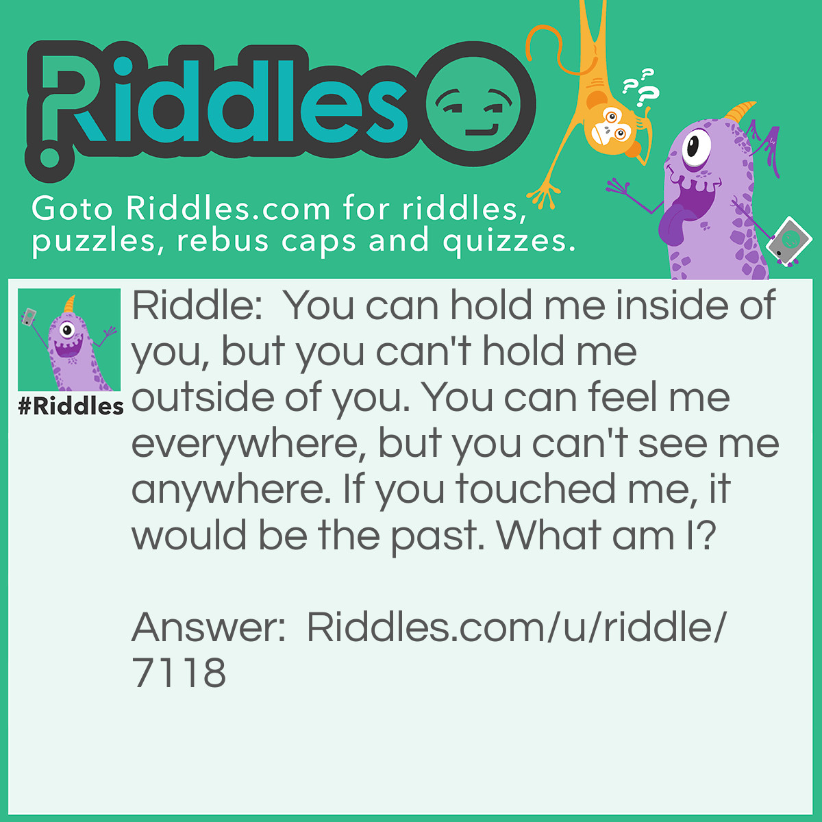 Riddle: You can hold me inside of you, but you can't hold me outside of you. You can feel me everywhere, but you can't see me anywhere. If you touched me, it would be the past. What am I? Answer: Jesus