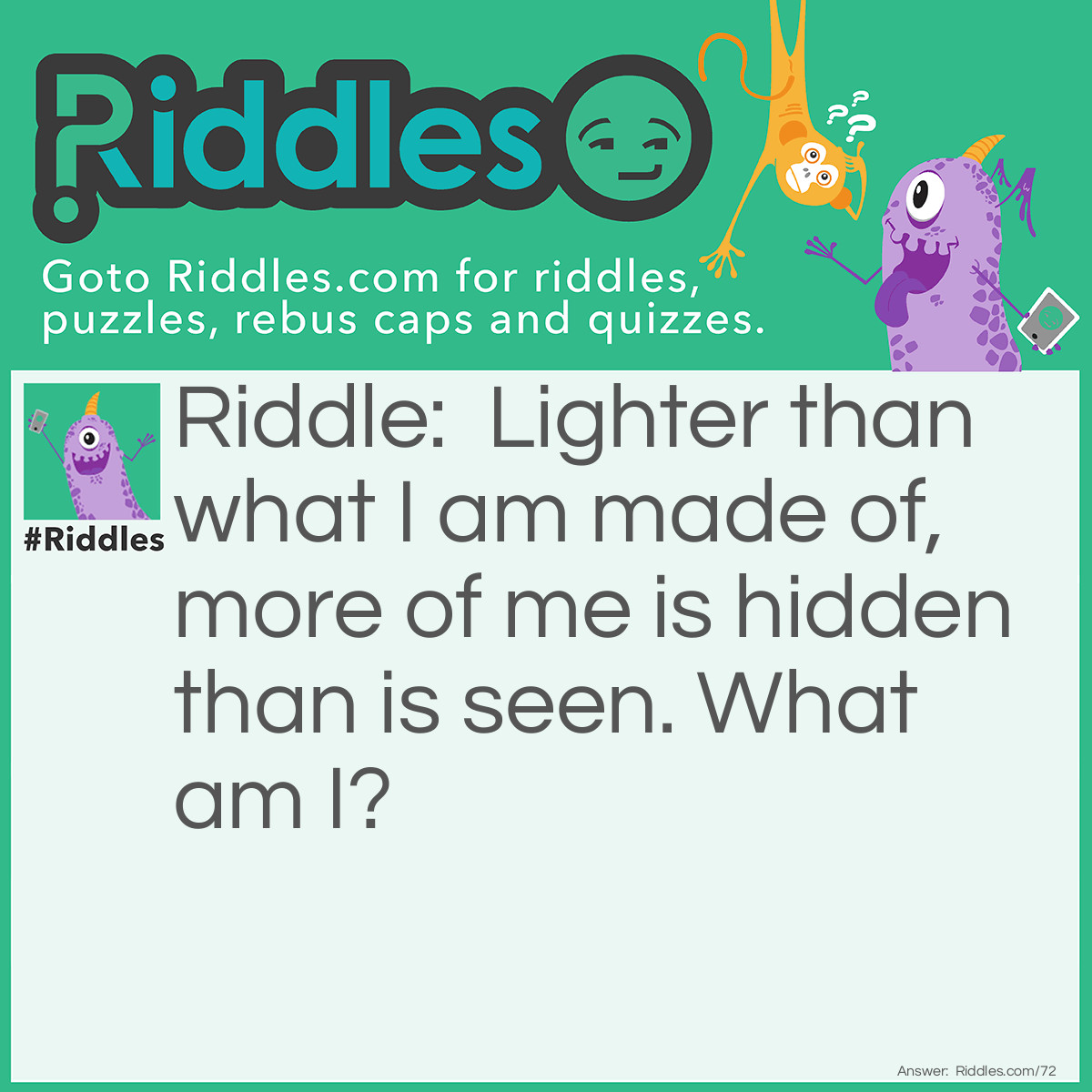 Riddle: Lighter than what I am made of, more of me is hidden than is seen. What am I? Answer: I am an Iceberg.