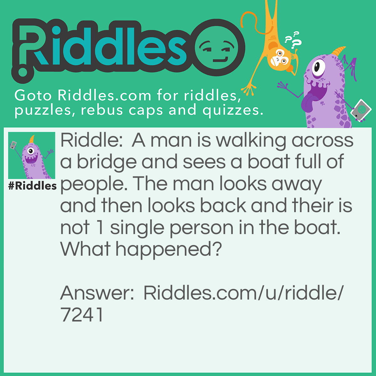 Riddle: A man is walking across a bridge and sees a boat full of people. The man looks away and then looks back and their is not 1 single person in the boat. What happened? Answer: Their all married.