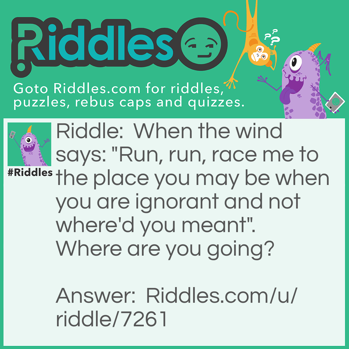 Riddle: When the wind says: "Run, run, race me to the place you may be when you are ignorant and not where'd you meant".  Where are you going? Answer: You're going to (if you read the Phantom Tollbooth) the Doldrums!!! Otherwise, you're going to somewhere you're bored.