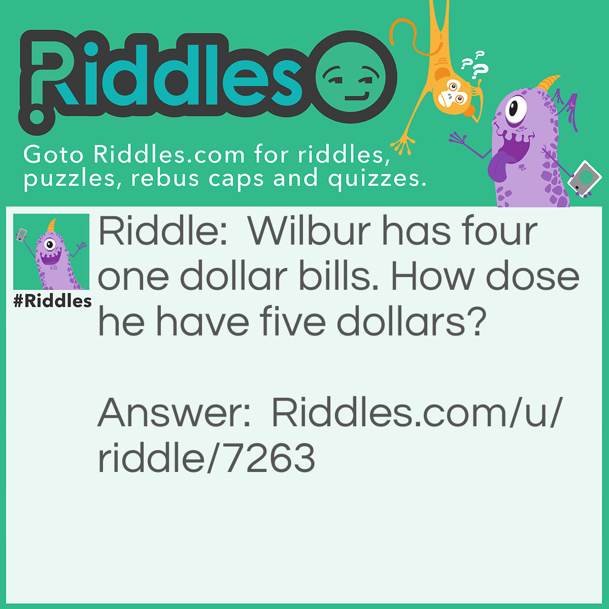 Riddle: Wilbur has four one dollar bills. How dose he have five dollars? Answer: Wilbur has one dollar in change.