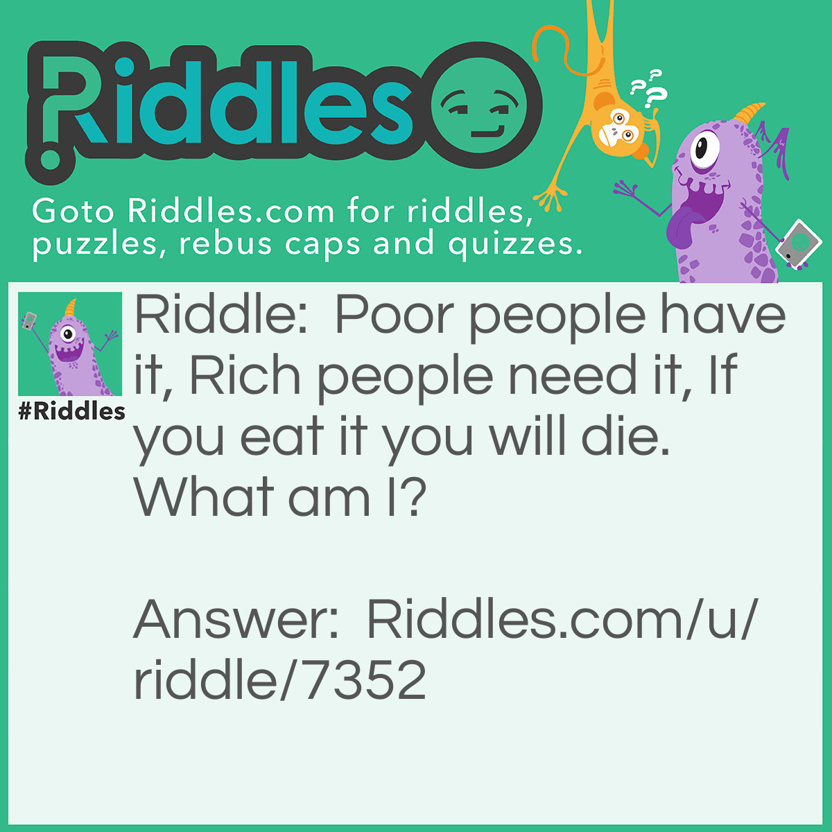 Riddle: Poor people have it, Rich people need it, If you eat it you will die. What am I? Answer: Nothing