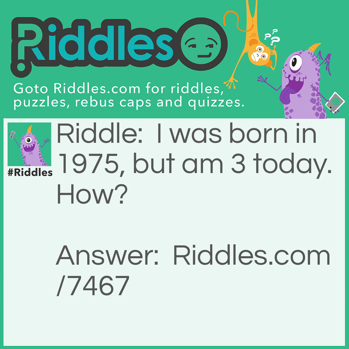 Riddle: I was born in 1975, but am 3 today. How? Answer: I was born in room 1975.