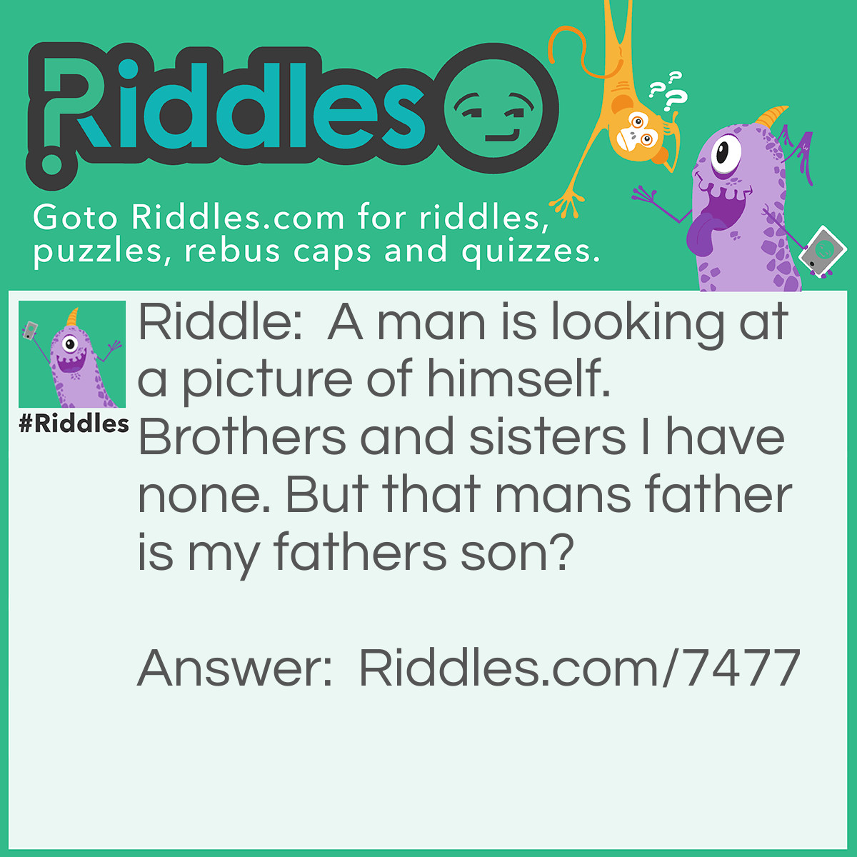 Riddle: A man is looking at a picture of himself. Brothers and sisters I have none. But that mans father is my fathers son? Answer: His Grandson.