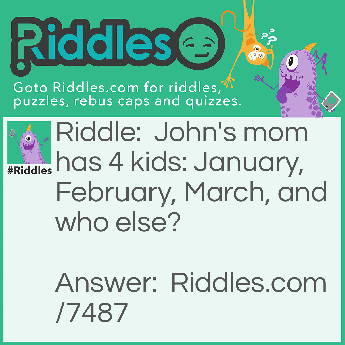 Riddle: John's mom has 4 kids: January, February, March, and who else? Answer: John.