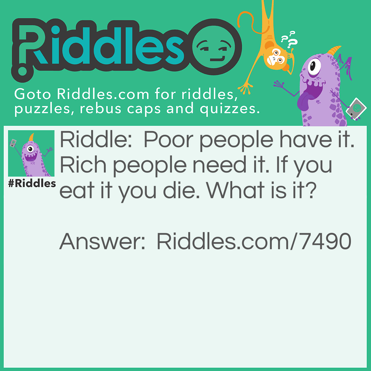 Riddle: Poor people have it. Rich people need it. If you eat it you die. What is it? Answer: Nothing.