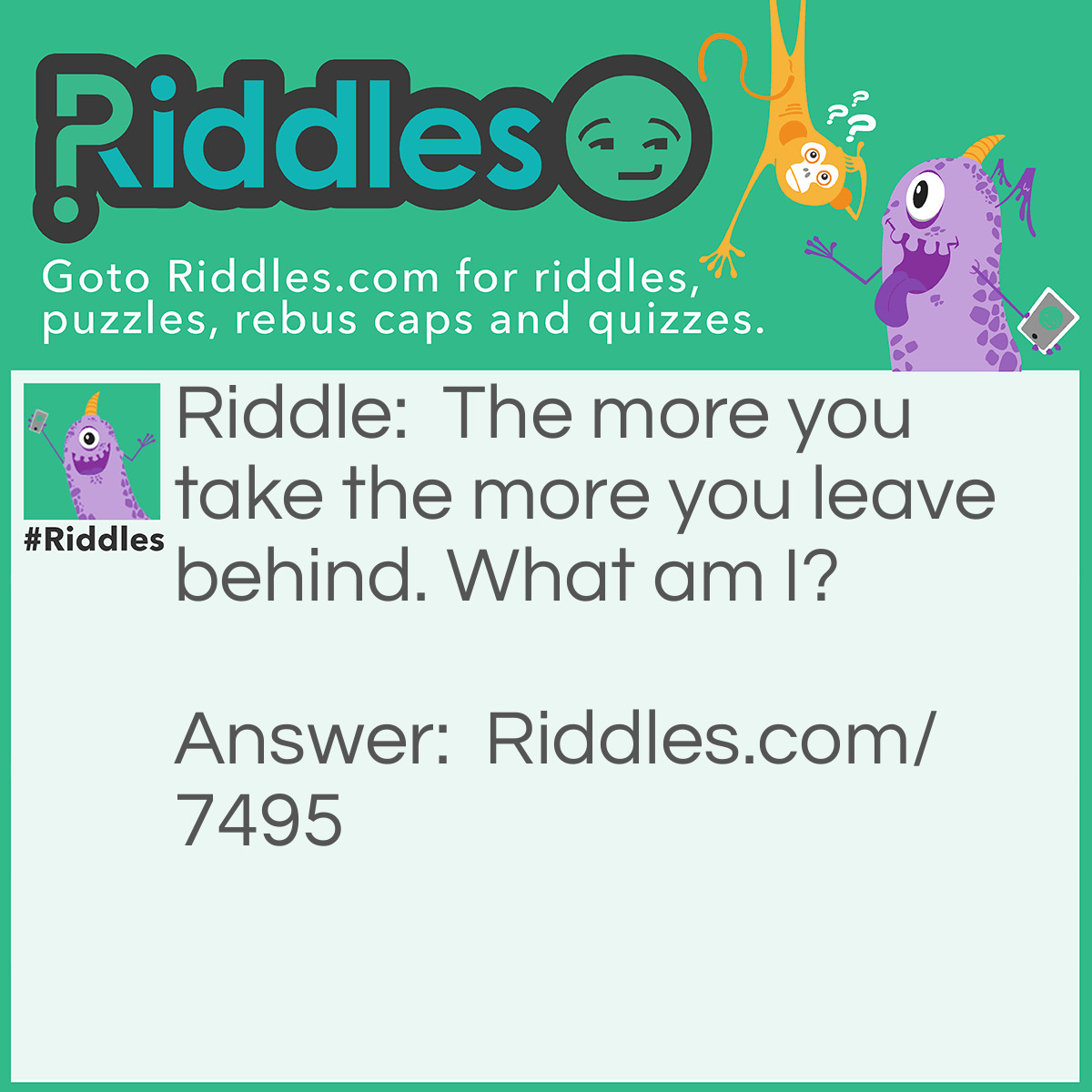 Riddle: The more you take the more you leave behind. What am I? Answer: Footprints.