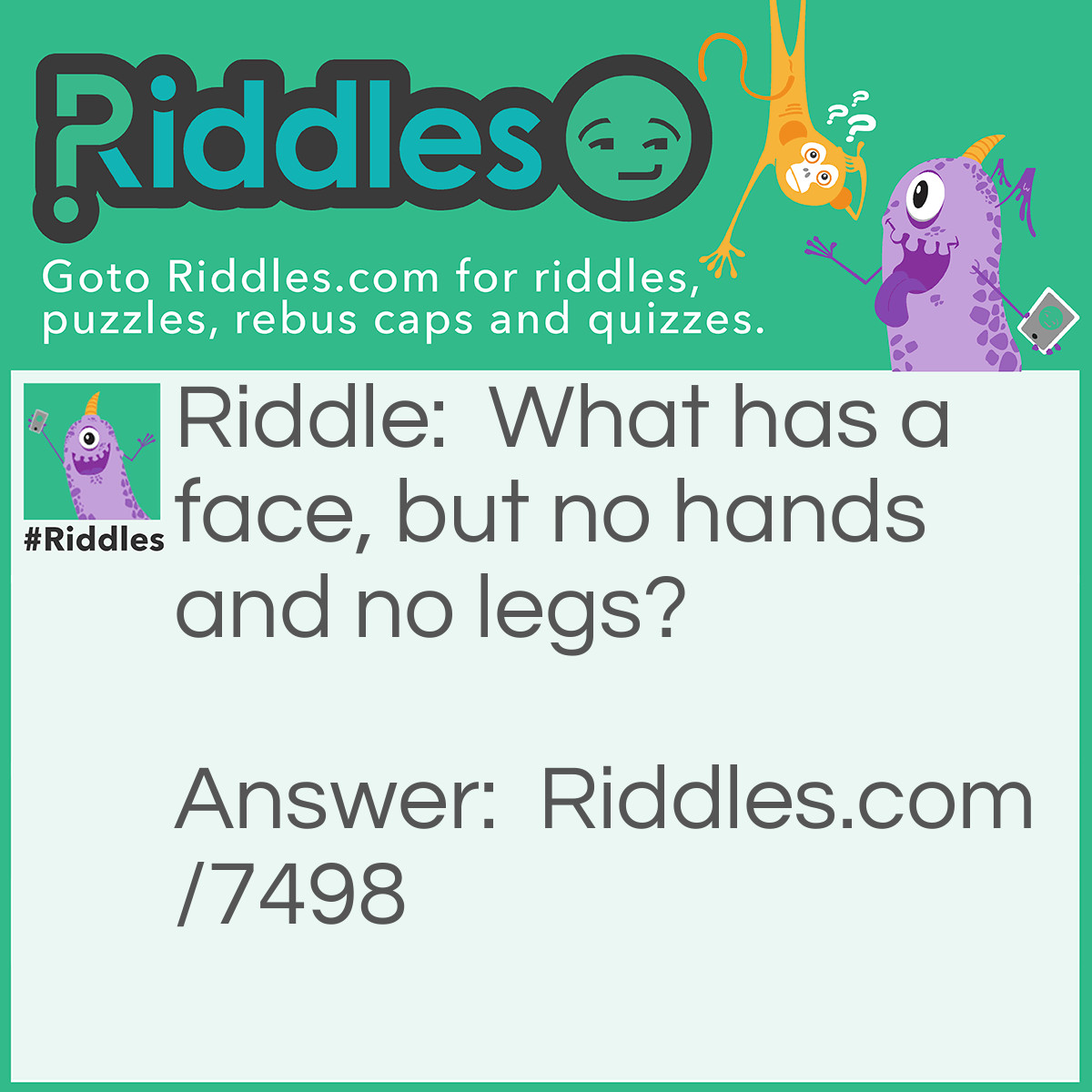 Riddle: What has a face, but no hands and no legs? Answer: A clock.