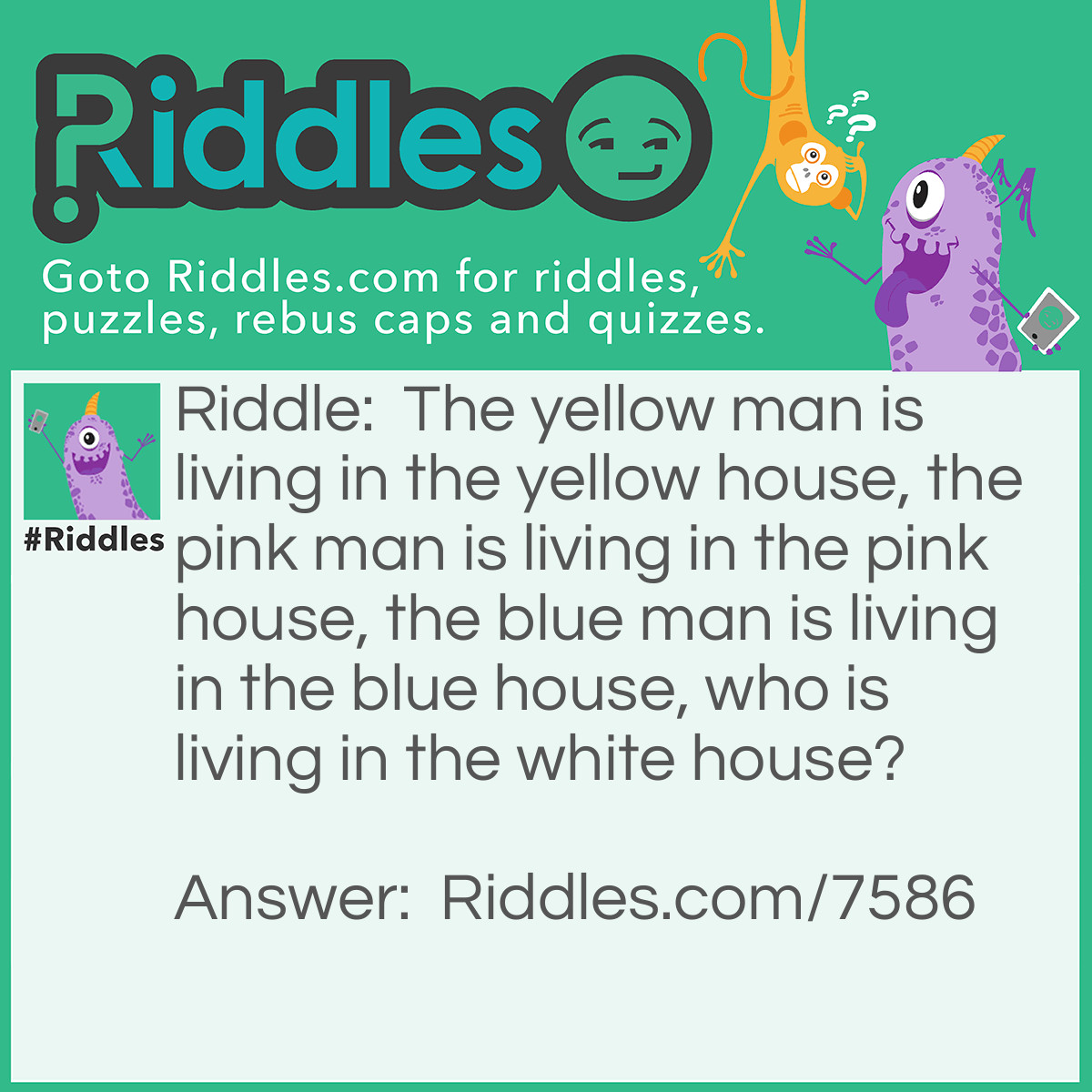 Riddle: The yellow man is living in the yellow house, the pink man is living in the pink house, the blue man is living in the blue house, who is living in the white house? Answer: Donald Trump.