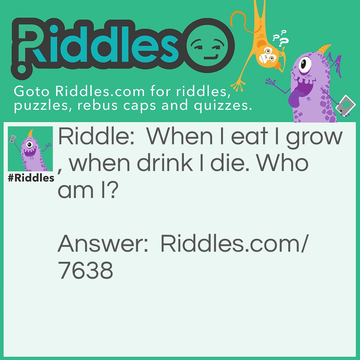 Riddle: When I eat I grow, when drink I die. Who am I? Answer: Fire.