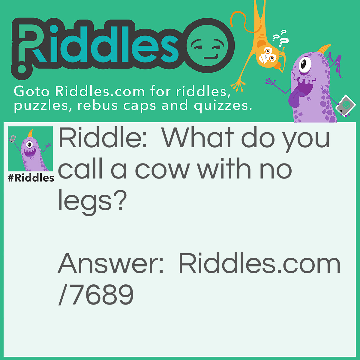 Riddle: What do you call a cow with no legs? Answer: Ground Beef.