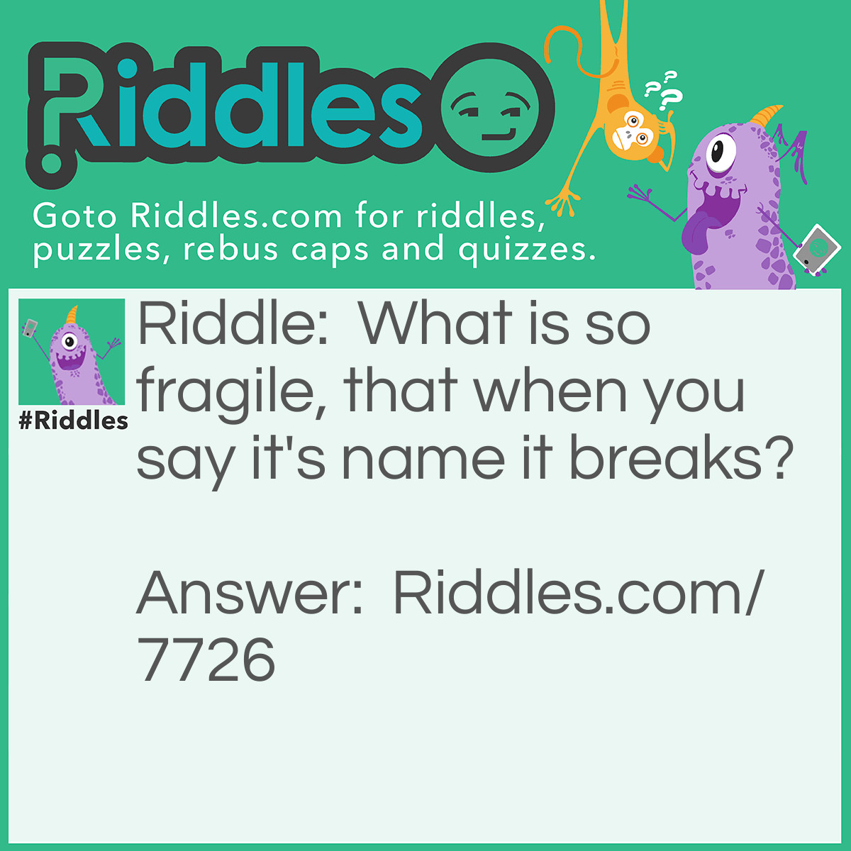 Riddle: What is so fragile, that when you say it's name it breaks? Answer: Silence